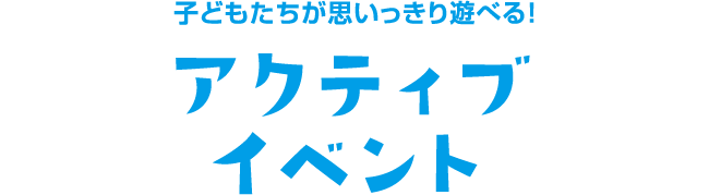 子どもたちが思いっきり遊べる！アクティブイベント